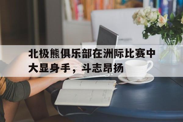 九游登录平台-北极熊俱乐部在洲际比赛中大显身手，斗志昂扬